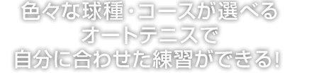 色々な球種・コースが選べるオートテニスで自分に合わせた練習をができる！